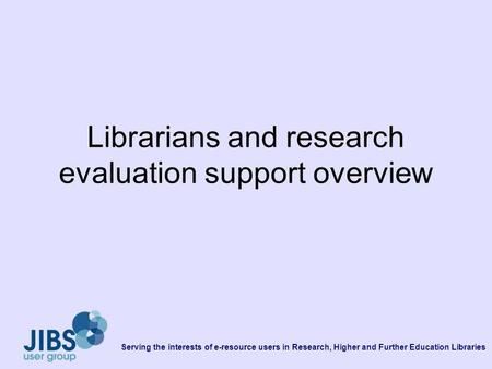 Serving the interests of e-resource users in Research, Higher and Further Education Libraries Librarians and research evaluation support overview.