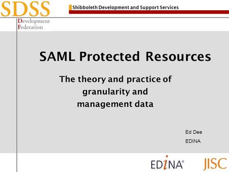 Shibboleth Development and Support Services SAML Protected Resources The theory and practice of granularity and management data Ed Dee EDINA.