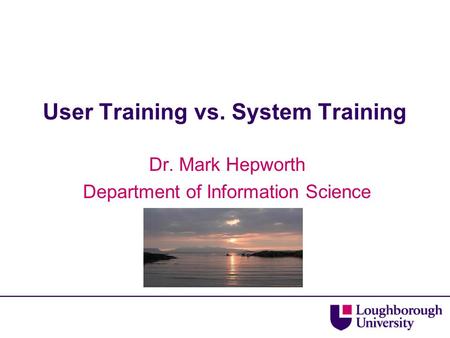 User Training vs. System Training Dr. Mark Hepworth Department of Information Science.