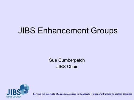 Serving the interests of e-resource users in Research, Higher and Further Education Libraries JIBS Enhancement Groups Sue Cumberpatch JIBS Chair.
