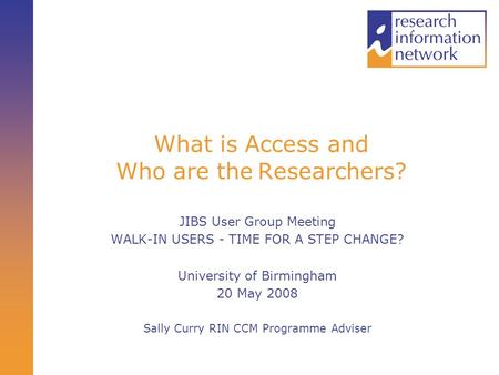 What is Access and Who are the Researchers? JIBS User Group Meeting WALK-IN USERS - TIME FOR A STEP CHANGE? University of Birmingham 20 May 2008 Sally.
