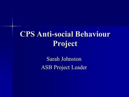 CPS Anti-social Behaviour Project Sarah Johnston ASB Project Leader.