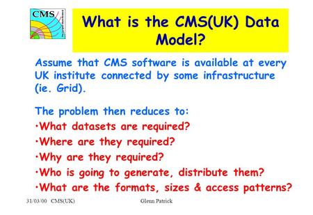 31/03/00 CMS(UK)Glenn Patrick What is the CMS(UK) Data Model? Assume that CMS software is available at every UK institute connected by some infrastructure.