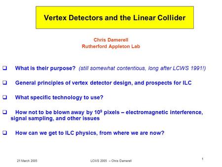 21 March 2005LCWS 2005 – Chris Damerell 1 Vertex Detectors and the Linear Collider Chris Damerell Rutherford Appleton Lab What is their purpose? (still.