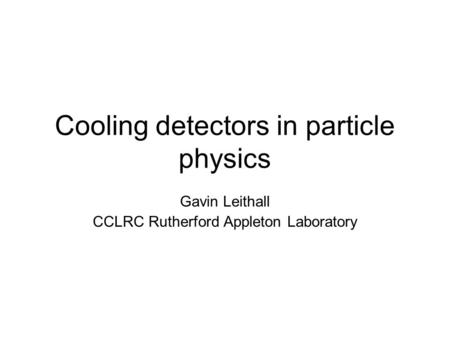 Cooling detectors in particle physics Gavin Leithall CCLRC Rutherford Appleton Laboratory.