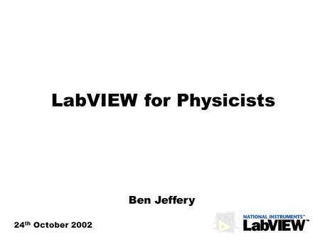 LabVIEW for Physicists 24 th October 2002 Ben Jeffery.
