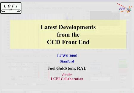 Latest Developments from the CCD Front End LCWS 2005 Stanford Joel Goldstein, RAL for the LCFI Collaboration.