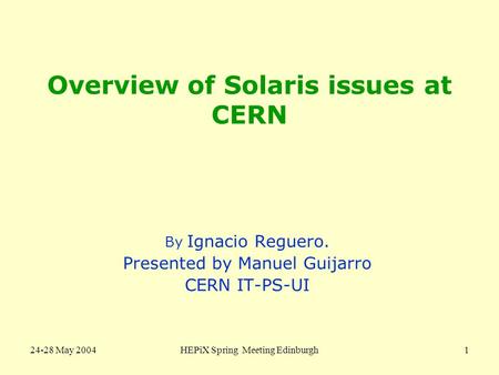 24-28 May 2004HEPiX Spring Meeting Edinburgh1 Overview of Solaris issues at CERN By Ignacio Reguero. Presented by Manuel Guijarro CERN IT-PS-UI.