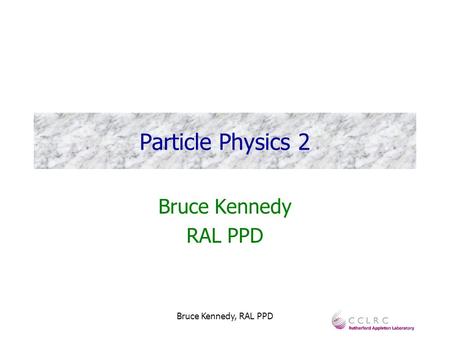 Bruce Kennedy, RAL PPD Particle Physics 2 Bruce Kennedy RAL PPD.