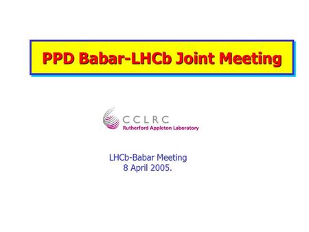 PPD Babar-LHCb Joint Meeting LHCb-Babar Meeting 8 April 2005.