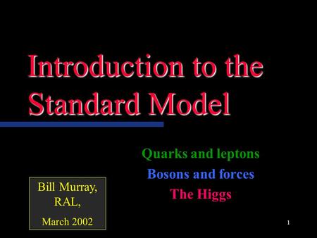 1 Introduction to the Standard Model Quarks and leptons Bosons and forces The Higgs Bill Murray, RAL, March 2002.
