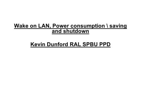 Wake on LAN, Power consumption \ saving and shutdown Kevin Dunford RAL SPBU PPD.
