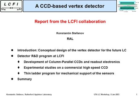 Konstantin Stefanov, Rutherford Appleton Laboratory UTA LC Workshop, 8 Jan 2003 1 Report from the LCFI collaboration Konstantin Stefanov RAL Introduction: