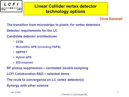 Jan 13 2004 C Damerell LC technologies LBL 1 Linear Collider vertex detector technology options Chris Damerell The transition from microstrips to pixels,