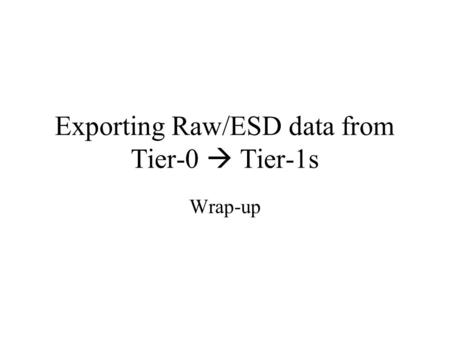 Exporting Raw/ESD data from Tier-0 Tier-1s Wrap-up.