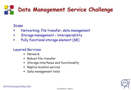 HEPiX Edinburgh 28 May 2004 LCG les robertson - cern-it-1 Data Management Service Challenge Scope Networking, file transfer, data management Storage management.