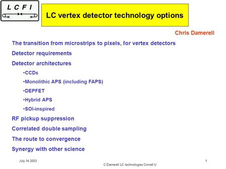 July 14 2003 C Damerell LC technologies Cornell U 1 LC vertex detector technology options Chris Damerell The transition from microstrips to pixels, for.