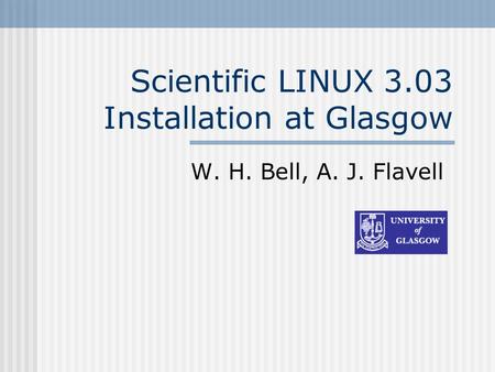 Scientific LINUX 3.03 Installation at Glasgow W. H. Bell, A. J. Flavell.