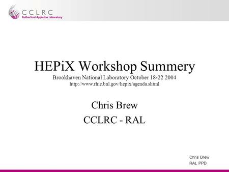 Chris Brew RAL PPD HEPiX Workshop Summery Brookhaven National Laboratory October 18-22 2004  Chris Brew CCLRC.
