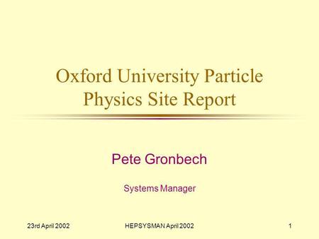 23rd April 2002HEPSYSMAN April 20021 Oxford University Particle Physics Site Report Pete Gronbech Systems Manager.