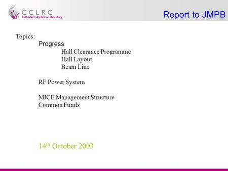 Report to JMPB Topics: Progress Hall Clearance Programme Hall Layout Beam Line RF Power System MICE Management Structure Common Funds 14 th October 2003.
