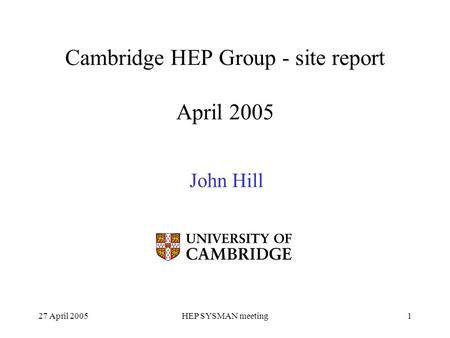 27 April 2005HEP SYSMAN meeting1 Cambridge HEP Group - site report April 2005 John Hill.