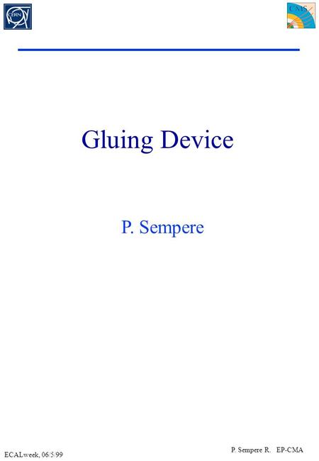 ECALweek, 06/5/99 P. Sempere R. EP-CMA Gluing Device P. Sempere.