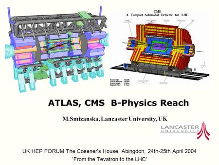ATLAS, CMS B-Physics Reach UK HEP FORUM The Cosener's House, Abingdon, 24th-25th April 2004 'From the Tevatron to the LHC' M.Smizanska, Lancaster University,