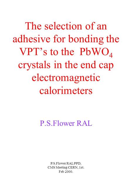 P.S.Flower RAL PPD, CMS Meeting CERN, 1st. Feb 2000. The selection of an adhesive for bonding the VPTs to the PbWO 4 crystals in the end cap electromagnetic.