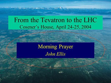 From the Tevatron to the LHC Coseners House, April 24-25, 2004 Morning Prayer John Ellis.