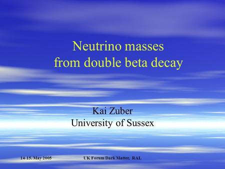 14-15. May 2005UK Forum Dark Matter, RAL Neutrino masses from double beta decay Kai Zuber University of Sussex.