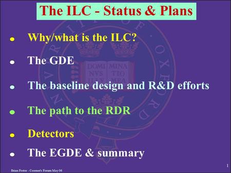 Brian Foster - Cosener's Forum May 06 1 The ILC - Status & Plans Why/what is the ILC? The GDE The baseline design and R&D efforts The path to the RDR Detectors.