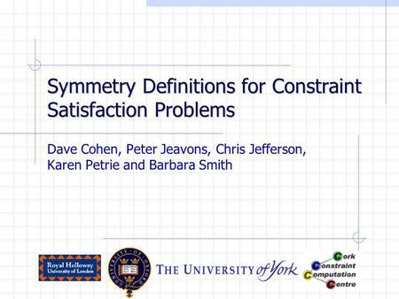Symmetry Definitions for Constraint Satisfaction Problems Dave Cohen, Peter Jeavons, Chris Jefferson, Karen Petrie and Barbara Smith.