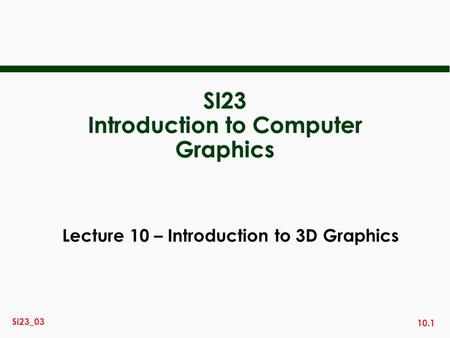 10.1 Si23_03 SI23 Introduction to Computer Graphics Lecture 10 – Introduction to 3D Graphics.