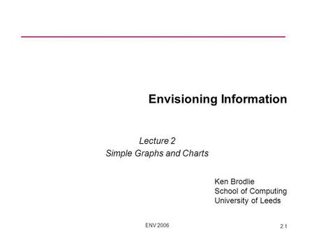 ENV 2006 2.1 Envisioning Information Lecture 2 Simple Graphs and Charts Ken Brodlie School of Computing University of Leeds.