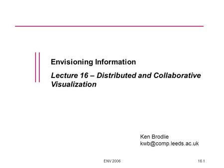 ENV 200616.1 Envisioning Information Lecture 16 – Distributed and Collaborative Visualization Ken Brodlie