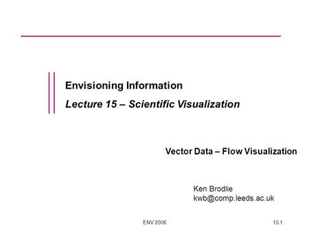 ENV 200615.1 Envisioning Information Lecture 15 – Scientific Visualization Vector Data – Flow Visualization Ken Brodlie