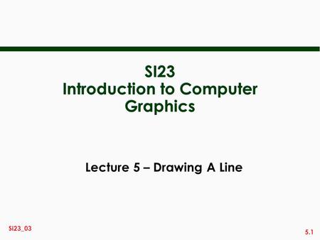 5.1 Si23_03 SI23 Introduction to Computer Graphics Lecture 5 – Drawing A Line.