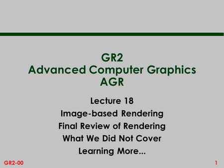 1GR2-00 GR2 Advanced Computer Graphics AGR Lecture 18 Image-based Rendering Final Review of Rendering What We Did Not Cover Learning More...