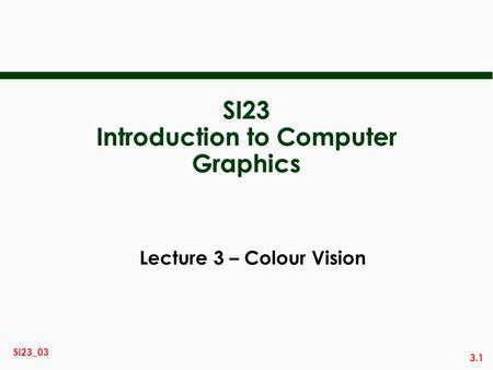 3.1 Si23_03 SI23 Introduction to Computer Graphics Lecture 3 – Colour Vision.