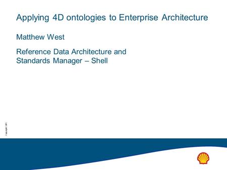 Copyright: SIPC Applying 4D ontologies to Enterprise Architecture Matthew West Reference Data Architecture and Standards Manager – Shell.