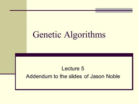 Genetic Algorithms Lecture 5 Addendum to the slides of Jason Noble.