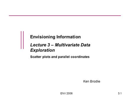 ENV 20063.1 Envisioning Information Lecture 3 – Multivariate Data Exploration Scatter plots and parallel coordinates Ken Brodlie.