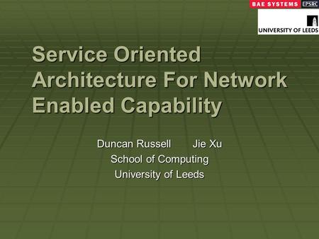 Service Oriented Architecture For Network Enabled Capability Duncan RussellJie Xu School of Computing University of Leeds.