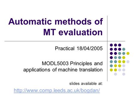 Automatic methods of MT evaluation Practical 18/04/2005 MODL5003 Principles and applications of machine translation slides available at: