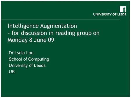 Intelligence Augmentation - for discussion in reading group on Monday 8 June 09 Dr Lydia Lau School of Computing University of Leeds UK.