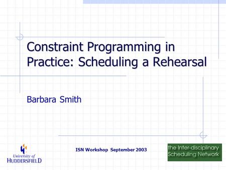 ISN Workshop September 2003 Constraint Programming in Practice: Scheduling a Rehearsal Barbara Smith.