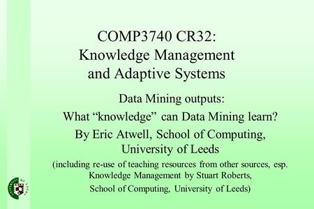 COMP3740 CR32: Knowledge Management and Adaptive Systems Data Mining outputs: What knowledge can Data Mining learn? By Eric Atwell, School of Computing,