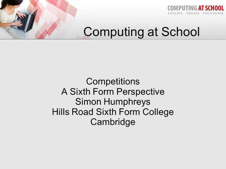 Computing at School Competitions A Sixth Form Perspective Simon Humphreys Hills Road Sixth Form College Cambridge.