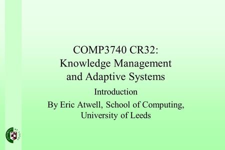 COMP3740 CR32: Knowledge Management and Adaptive Systems Introduction By Eric Atwell, School of Computing, University of Leeds.